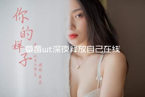 草莓wt深夜释放自己在线